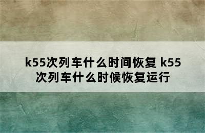 k55次列车什么时间恢复 k55次列车什么时候恢复运行